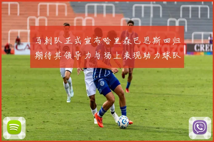 马刺队正式宣布哈里森巴恩斯回归期待其领导力与场上表现助力球队