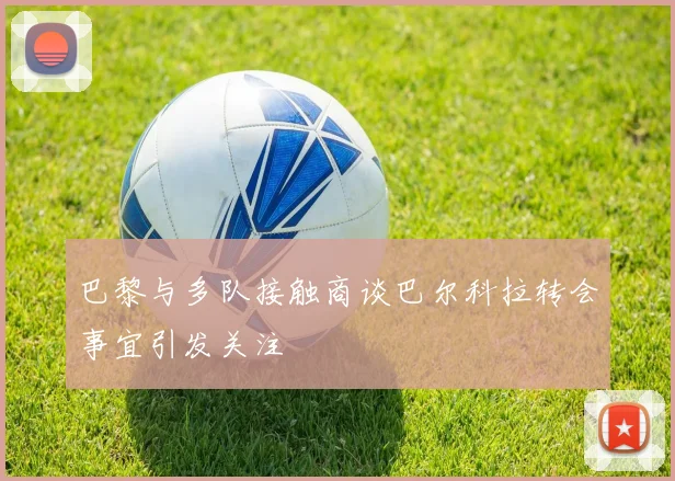 巴黎与多队接触商谈巴尔科拉转会事宜引发关注