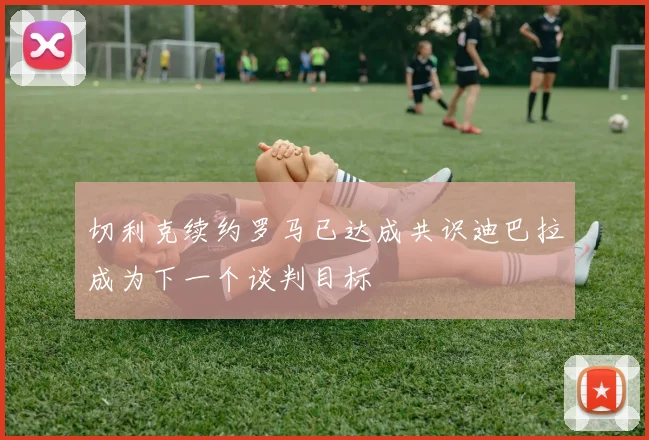 切利克续约罗马已达成共识迪巴拉成为下一个谈判目标