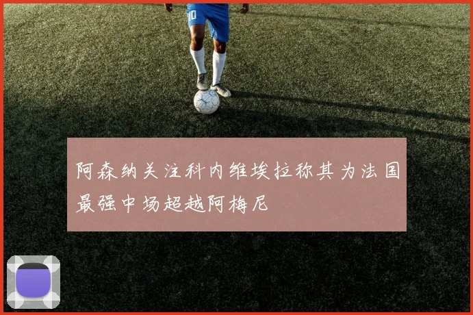 阿森纳关注科内维埃拉称其为法国最强中场超越阿梅尼