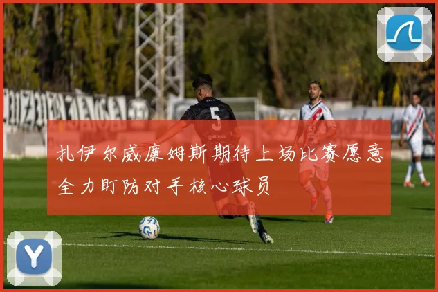 扎伊尔威廉姆斯期待上场比赛愿意全力盯防对手核心球员