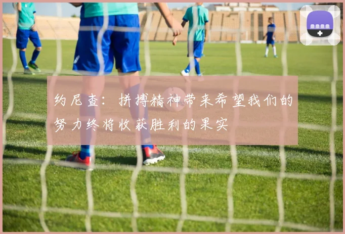 约尼查：拼搏精神带来希望我们的努力终将收获胜利的果实