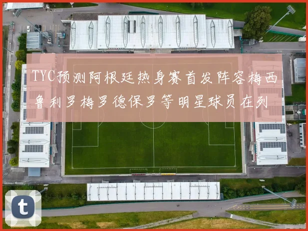 TYC预测阿根廷热身赛首发阵容梅西鲁利罗梅罗德保罗等明星球员在列
