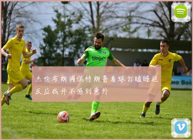 杰伦布朗调侃特朗普看球打瞌睡这反应我并不感到意外