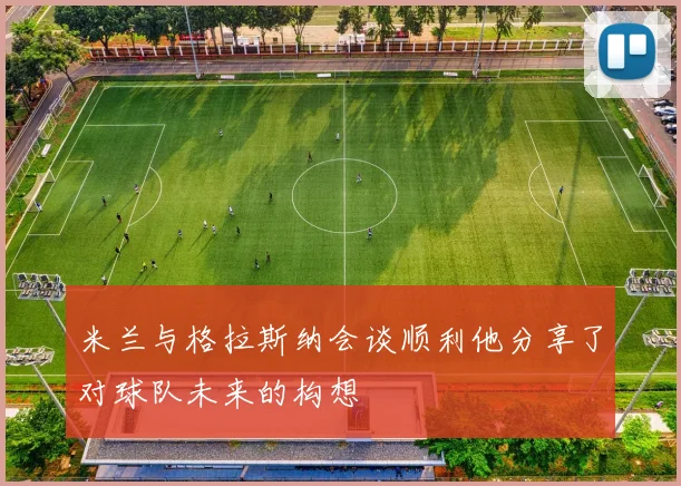 米兰与格拉斯纳会谈顺利他分享了对球队未来的构想