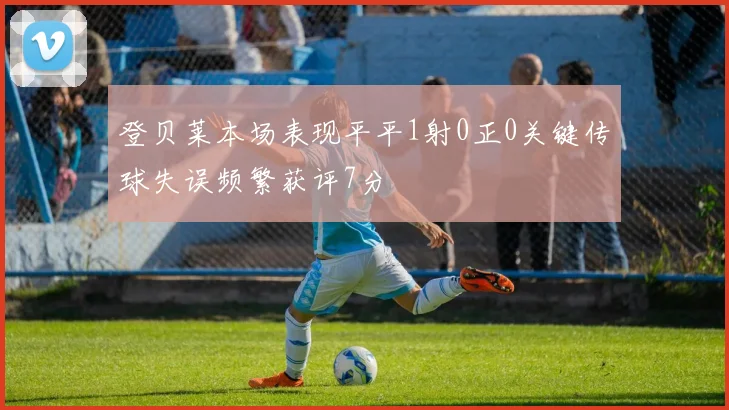 登贝莱本场表现平平1射0正0关键传球失误频繁获评7分