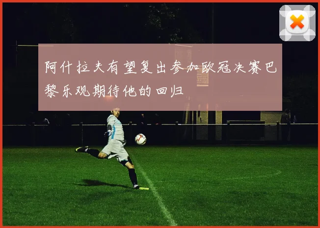 阿什拉夫有望复出参加欧冠决赛巴黎乐观期待他的回归