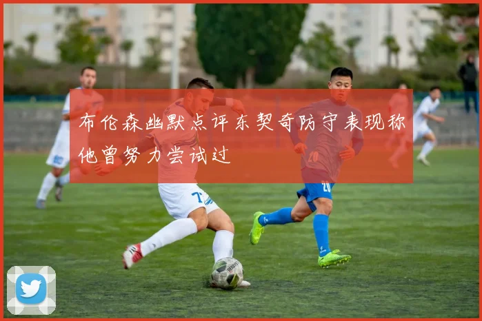 布伦森幽默点评东契奇防守表现称他曾努力尝试过