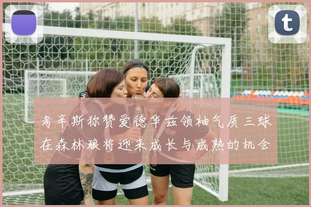 考辛斯称赞爱德华兹领袖气质三球在森林狼将迎来成长与成熟的机会