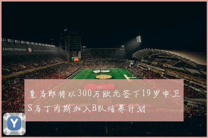 皇马即将以300万欧元签下19岁中卫S马丁内斯加入B队培养计划