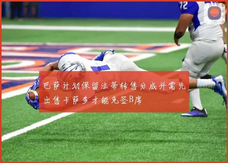 巴萨计划保留法蒂转售分成并需先出售卡萨多才能免签B席