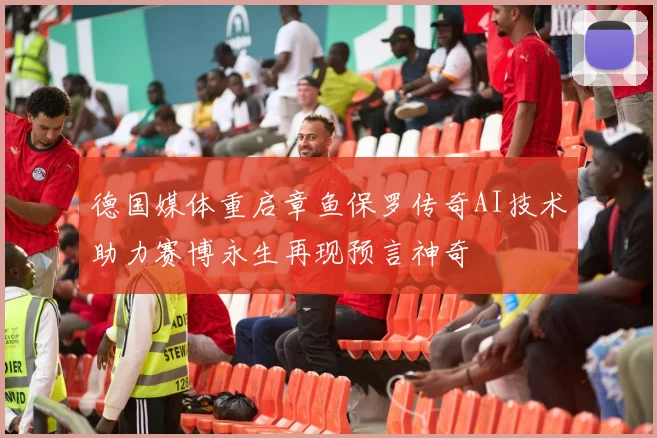 德国媒体重启章鱼保罗传奇AI技术助力赛博永生再现预言神奇