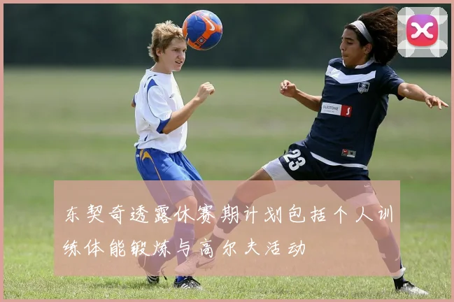 东契奇透露休赛期计划包括个人训练体能锻炼与高尔夫活动