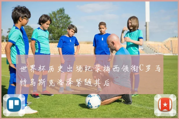世界杯历史出场纪录梅西领衔C罗马特乌斯克洛泽紧随其后