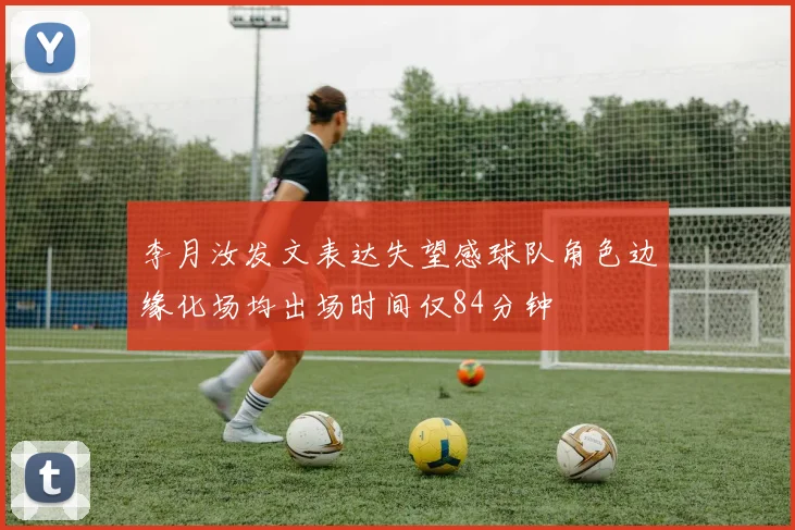 李月汝发文表达失望感球队角色边缘化场均出场时间仅84分钟