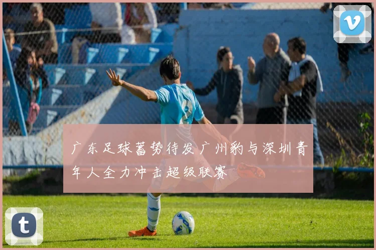 广东足球蓄势待发广州豹与深圳青年人全力冲击超级联赛