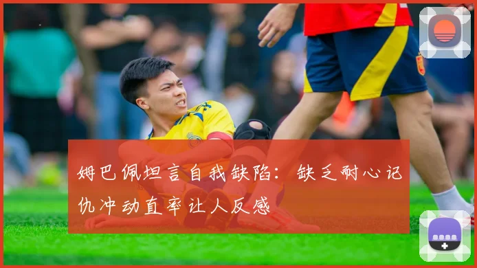 姆巴佩坦言自我缺陷：缺乏耐心记仇冲动直率让人反感