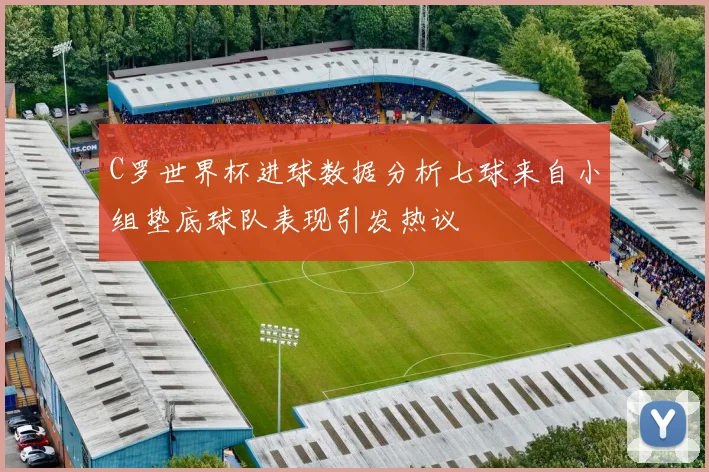 C罗世界杯进球数据分析七球来自小组垫底球队表现引发热议