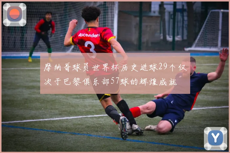 摩纳哥球员世界杯历史进球29个仅次于巴黎俱乐部57球的辉煌成就