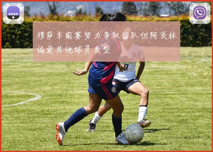 穆萨季前赛努力争取留队但阿莫林偏爱其他球员类型