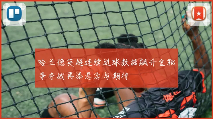 哈兰德英超连续进球数据飙升金靴争夺战再添悬念与期待