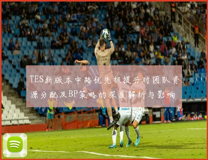 TES新版本中路优先级提升对团队资源分配及BP策略的深度解析与影响分析