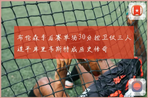 布伦森季后赛单场30分控卫仅三人追平库里韦斯特成历史传奇