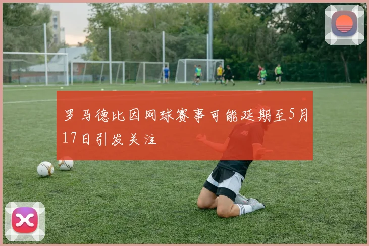 罗马德比因网球赛事可能延期至5月17日引发关注