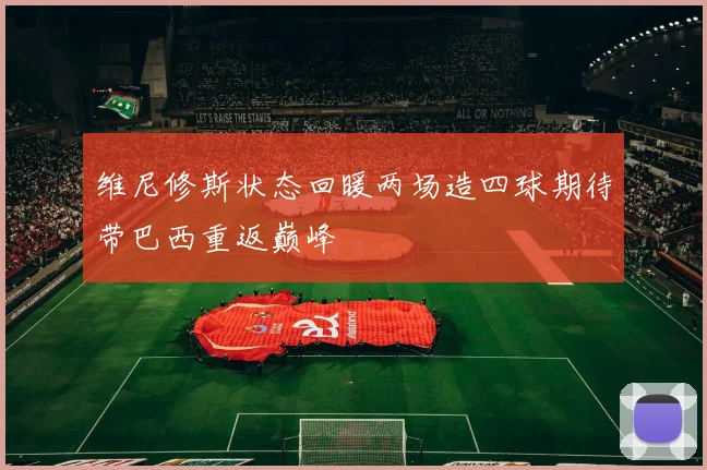维尼修斯状态回暖两场造四球期待带巴西重返巅峰