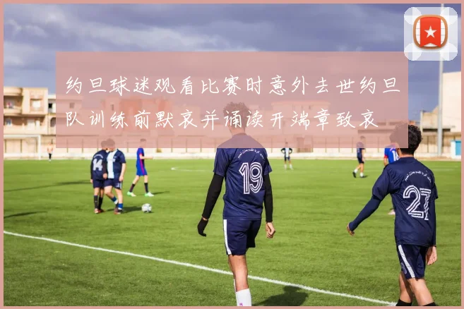 约旦球迷观看比赛时意外去世约旦队训练前默哀并诵读开端章致哀