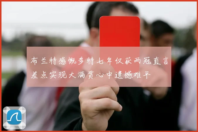 布兰特感慨多特七年仅获两冠直言差点实现大满贯心中遗憾难平