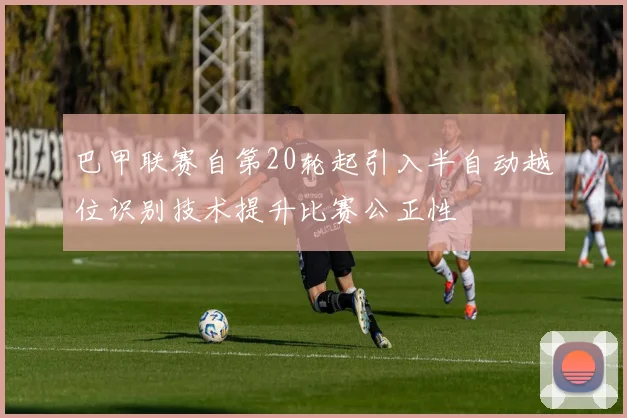 巴甲联赛自第20轮起引入半自动越位识别技术提升比赛公正性