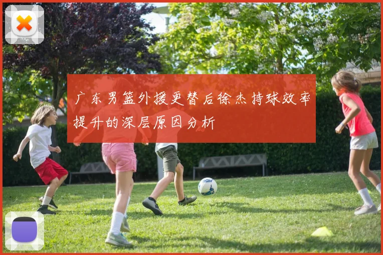 广东男篮外援更替后徐杰持球效率提升的深层原因分析